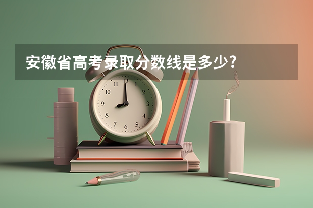 安徽省高考录取分数线是多少?