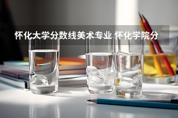 怀化大学分数线美术专业 怀化学院分数线2023