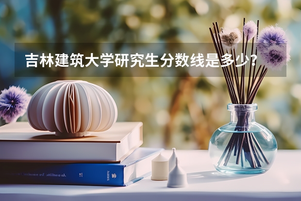 吉林建筑大学研究生分数线是多少？