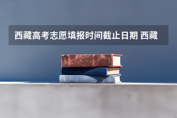 西藏高考志愿填报时间截止日期 西藏高考志愿填报