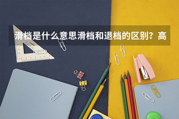 滑档是什么意思滑档和退档的区别？高考滑档退档怎么办？（参考）