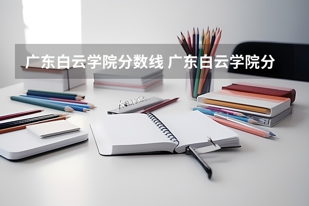 广东白云学院分数线 广东白云学院分数线2023