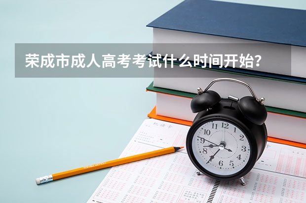 荣成市成人高考考试什么时间开始？