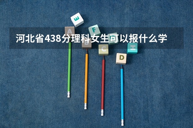 河北省438分理科女生可以报什么学校？什么专业？