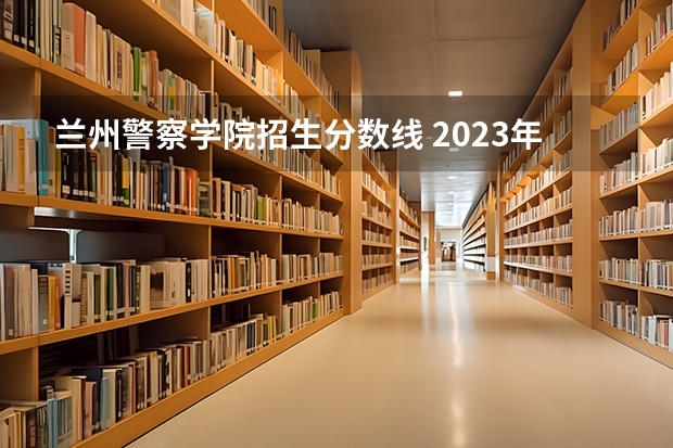 兰州警察学院招生分数线 2023年甘肃r段录取院校及分数线