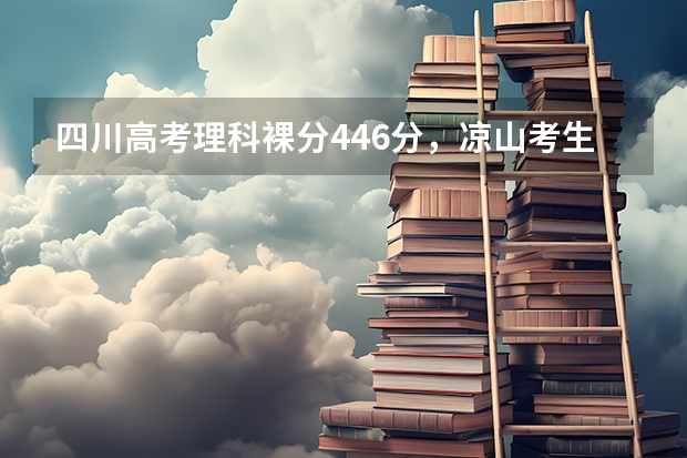 四川高考理科裸分446分，凉山考生可加分50分，报考志愿可填大学及专 凉山州少数民族高考加分政策