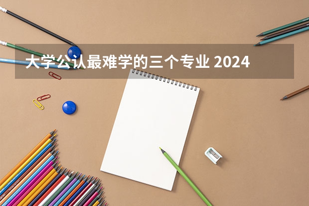 大学公认最难学的三个专业 2024哪些专业轻松