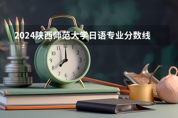 2024陕西师范大学日语专业分数线是多少（历年分数线汇总）