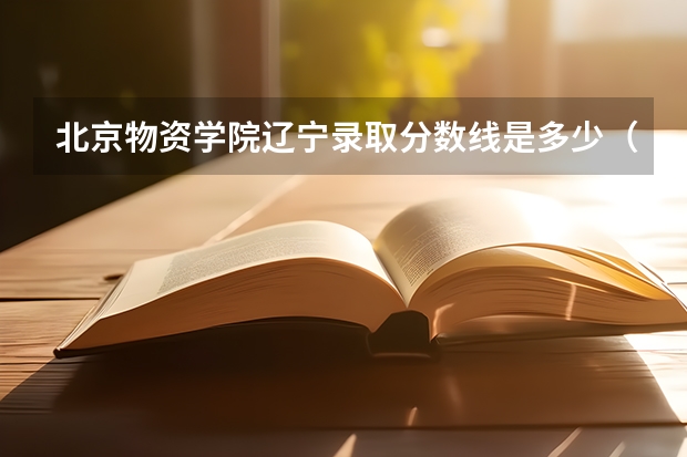 北京物资学院辽宁录取分数线是多少（历年招生人数一览）