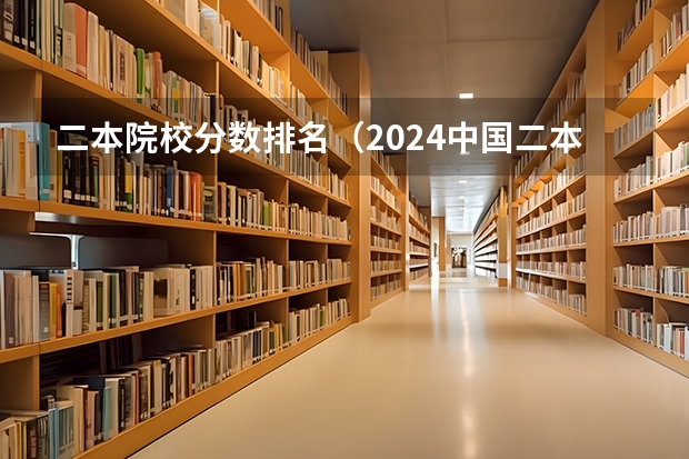 二本院校分数排名（2024中国二本大学排行榜及分数线）