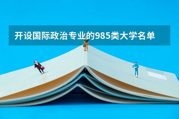 开设国际政治专业的985类大学名单一览表