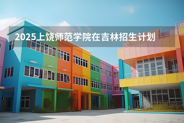 2025上饶师范学院在吉林招生计划预测