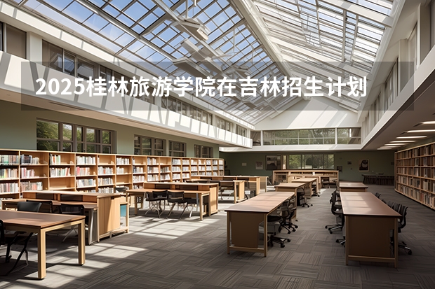 2025桂林旅游学院在吉林招生计划预测