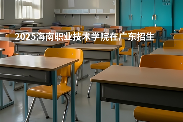 2025海南职业技术学院在广东招生计划人数一览表