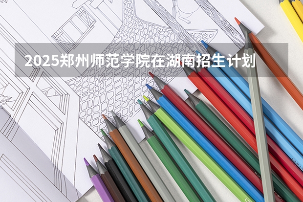 2025郑州师范学院在湖南招生计划一览表