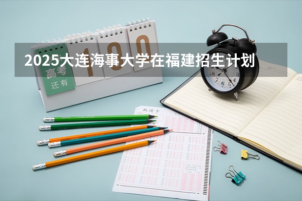 2025大连海事大学在福建招生计划一览表