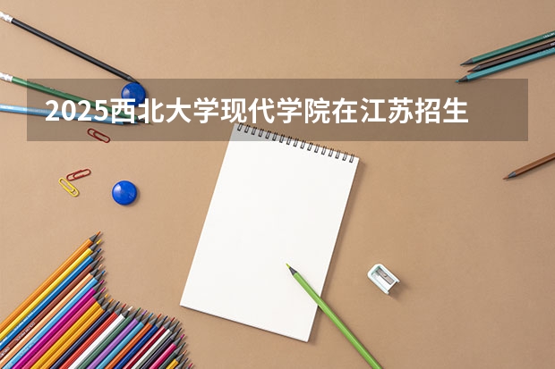2025西北大学现代学院在江苏招生计划一览表