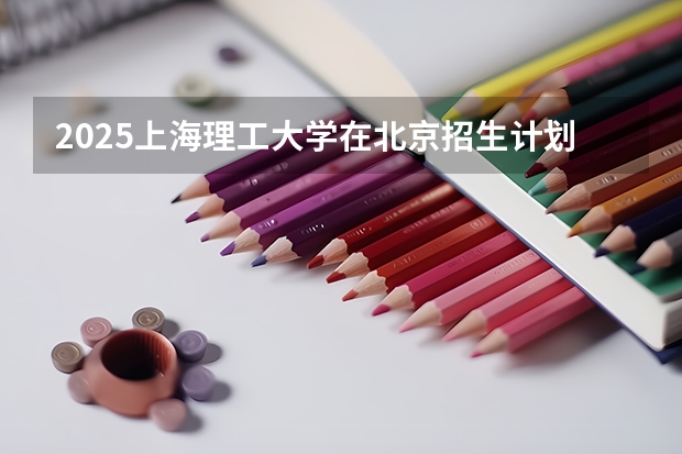 2025上海理工大学在北京招生计划一览表