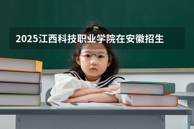 2025江西科技职业学院在安徽招生计划一览表
