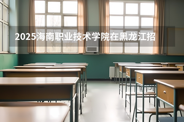 2025海南职业技术学院在黑龙江招生计划一览表