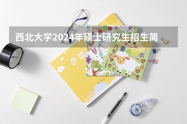 西北大学2024年硕士研究生招生简章及专业目录公布！ 【院校专业分析】西北大学 化学工程（招生简章、专业目录、考研报考难度、参考书目、报录比、分数线）