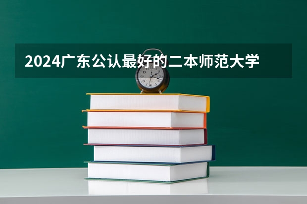 2024广东公认最好的二本师范大学（全国最好二本师范大学排名）