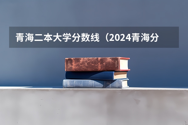 青海二本大学分数线（2024青海分数线最低的二本大学）
