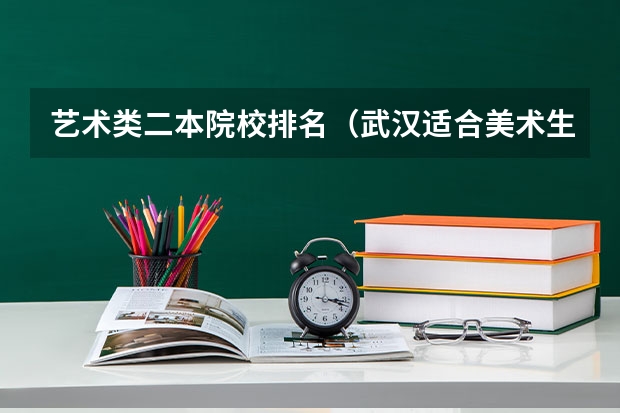 艺术类二本院校排名（武汉适合美术生的二本）
