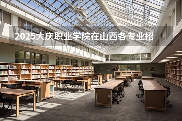 2025大庆职业学院在山西各专业招生人数一览