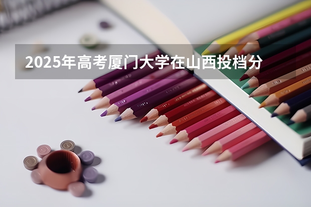 2025年高考厦门大学在山西投档分数线总汇
