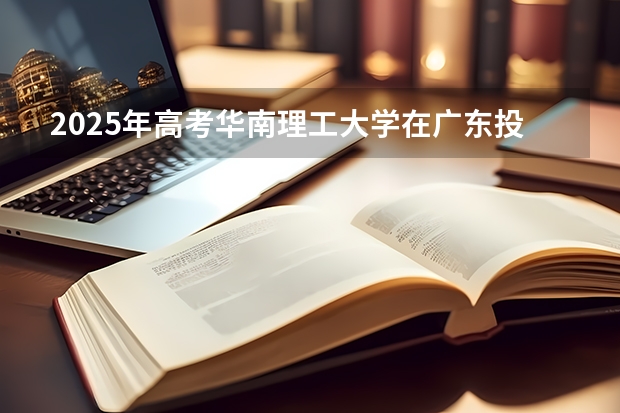 2025年高考华南理工大学在广东投档分数线总汇
