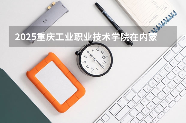 2025重庆工业职业技术学院在内蒙古各专业招生人数一览（2026参考）