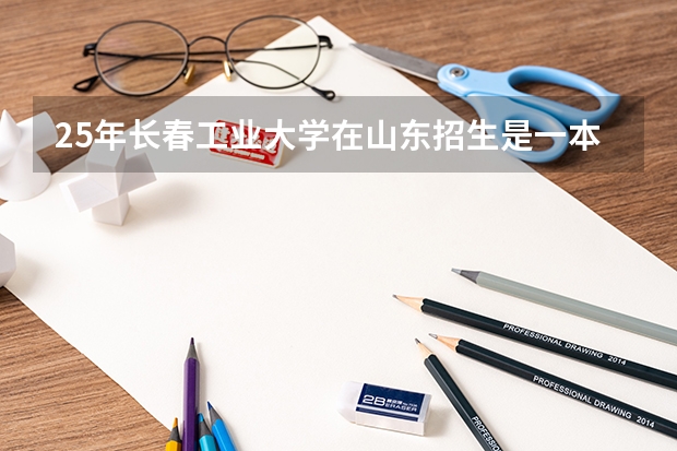 25年长春工业大学在山东招生是一本还是二本 在黑龙江一本二本都招生的大学排名