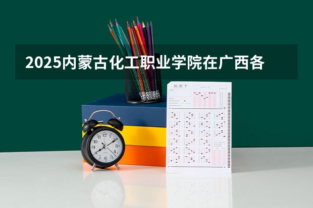 2025内蒙古化工职业学院在广西各专业招生人数一览（2026参考）