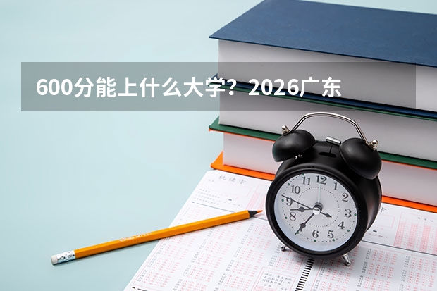 600分能上什么大学？2026广东考生冲击顶尖985全攻略