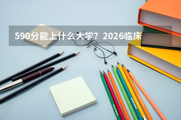 590分能上什么大学？2026临床医学五年制院校推荐