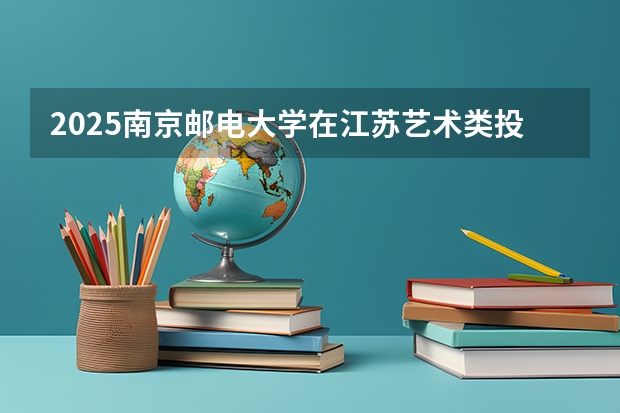 2025南京邮电大学在江苏艺术类投档分数线总汇（2026参考）
