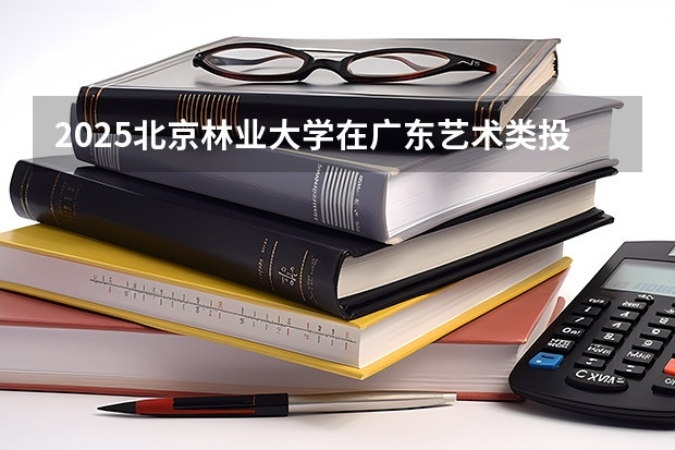 2025北京林业大学在广东艺术类投档分数线总汇（2026参考）