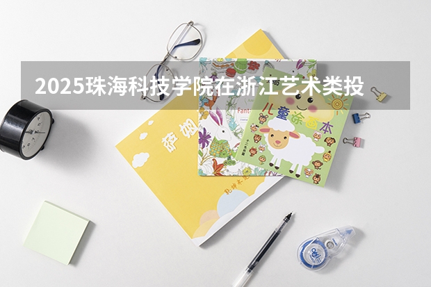 2025珠海科技学院在浙江艺术类投档分数线总汇（2026参考）
