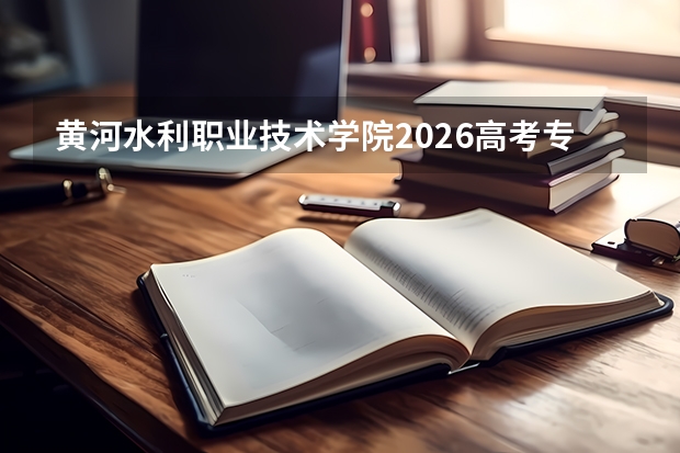 黄河水利职业技术学院2026高考专科分数线｜报到流程FAQ一问一答