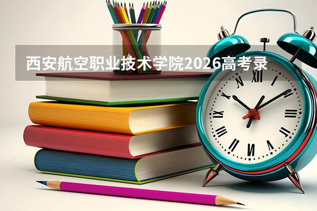 西安航空职业技术学院2026高考录取分数线｜从入学到就业的详细指南