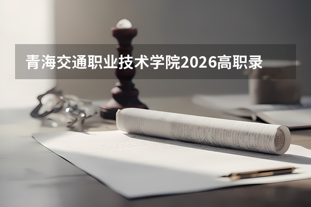 青海交通职业技术学院2026高职录取分数线｜从报到到就业的完整攻略