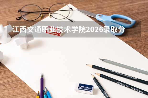 江西交通职业技术学院2026录取分数线｜从入学到就业的详细指南