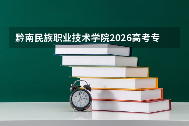 黔南民族职业技术学院2026高考专科分数线｜费用、住宿、手续大盘点