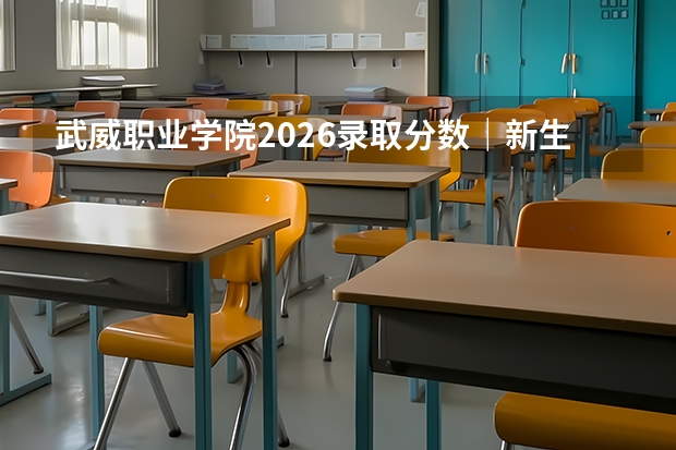 武威职业学院2026录取分数｜新生报到及生活成本详解