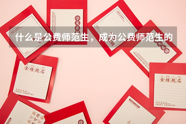 什么是公费师范生，成为公费师范生的优势和劣势是什么？