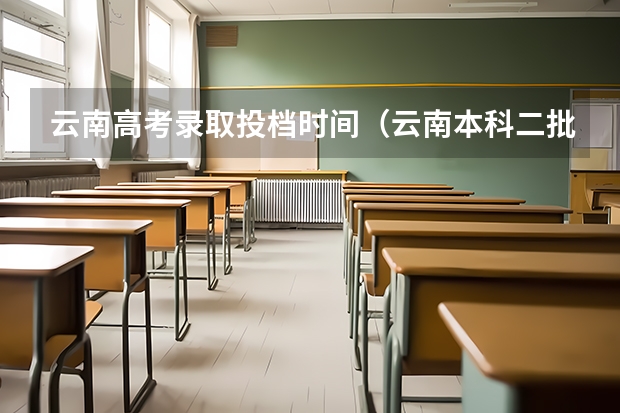 云南高考录取投档时间（云南本科二批录取时间）