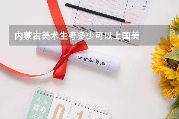 内蒙古美术生考多少可以上国美