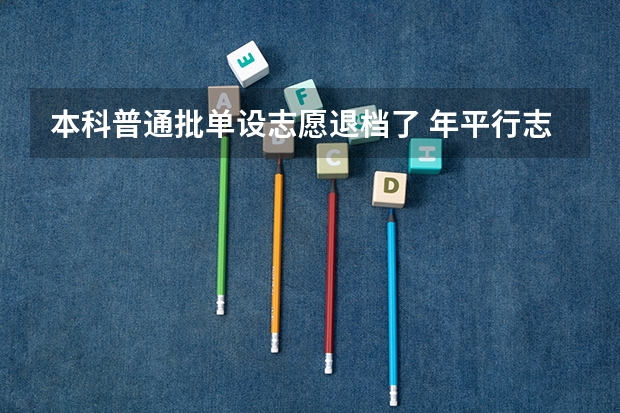本科普通批单设志愿退档了 年平行志愿可以报六所学校,如果被第一所学校退档,是没机会了,还是后面的学校继续