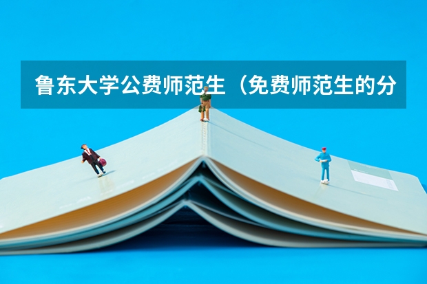 鲁东大学公费师范生（免费师范生的分配问题）